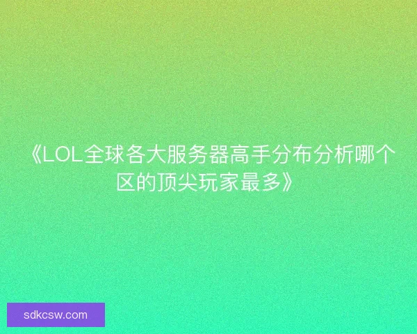 《LOL全球各大服务器高手分布分析哪个区的顶尖玩家最多》