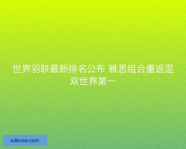 世界羽联最新排名公布 雅思组合重返混双世界第一
