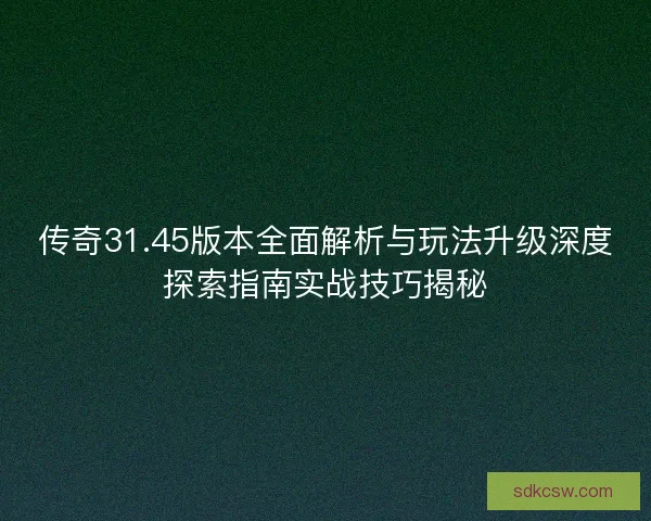 传奇31.45版本全面解析与玩法升级深度探索指南实战技巧揭秘